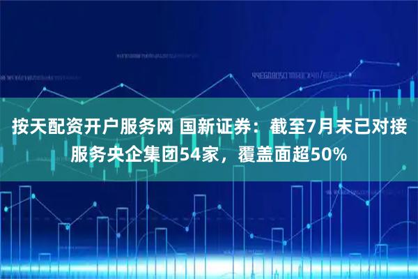 按天配资开户服务网 国新证券：截至7月末已对接服务央企集团54家，覆盖面超50%