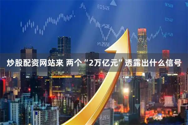 炒股配资网站来 两个“2万亿元”透露出什么信号