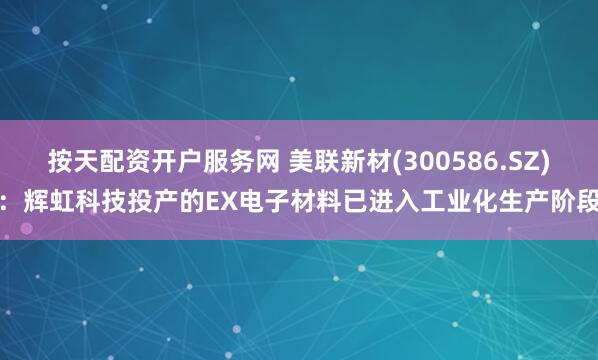 按天配资开户服务网 美联新材(300586.SZ)：辉虹科技投产的EX电子材料已进入工业化生产阶段
