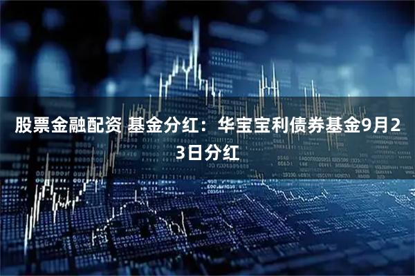 股票金融配资 基金分红：华宝宝利债券基金9月23日分红