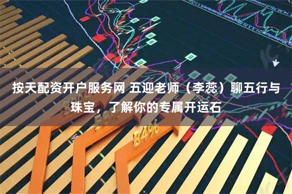 按天配资开户服务网 五迎老师（李蕊）聊五行与珠宝，了解你的专属开运石