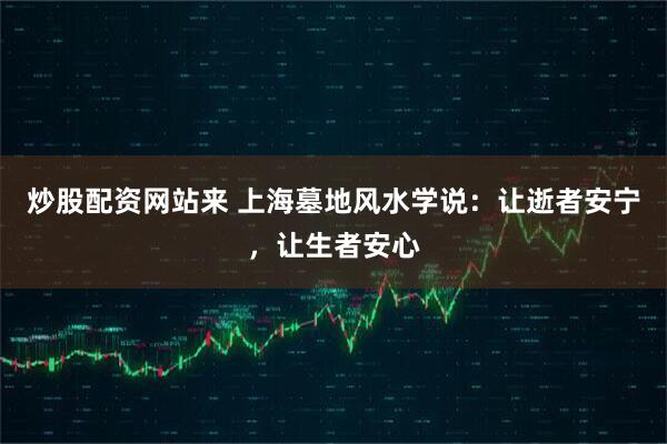 炒股配资网站来 上海墓地风水学说：让逝者安宁，让生者安心