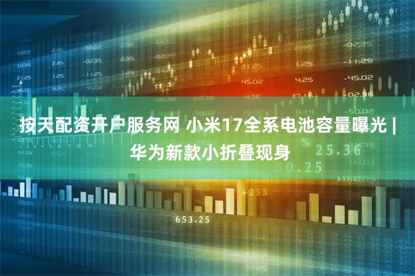 按天配资开户服务网 小米17全系电池容量曝光 | 华为新款小折叠现身