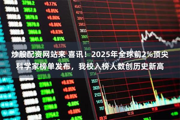 炒股配资网站来 喜讯！2025年全球前2%顶尖科学家榜单发布，我校入榜人数创历史新高