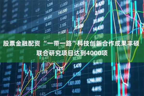 股票金融配资 “一带一路”科技创新合作成果丰硕 联合研究项目达到4000项