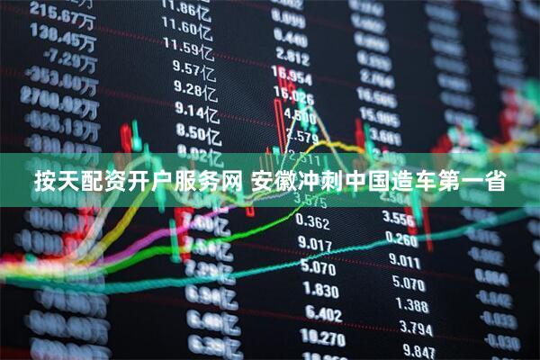 按天配资开户服务网 安徽冲刺中国造车第一省
