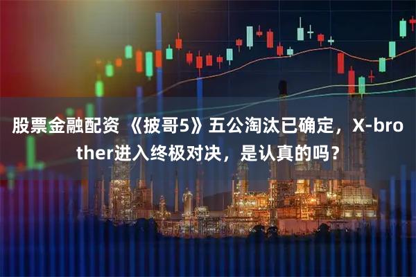 股票金融配资 《披哥5》五公淘汰已确定，X-brother进入终极对决，是认真的吗？